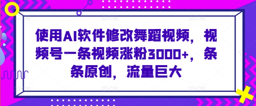 使用AI软件修改舞蹈视频，视频号一条视频涨粉3000+，条条原创，流量巨大【揭秘】-婷好网络资源库