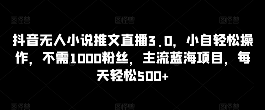 抖音无人小说推文直播3.0，小自轻松操作，不需1000粉丝，主流蓝海项目，每天轻松500+【揭秘】-婷好网络资源库