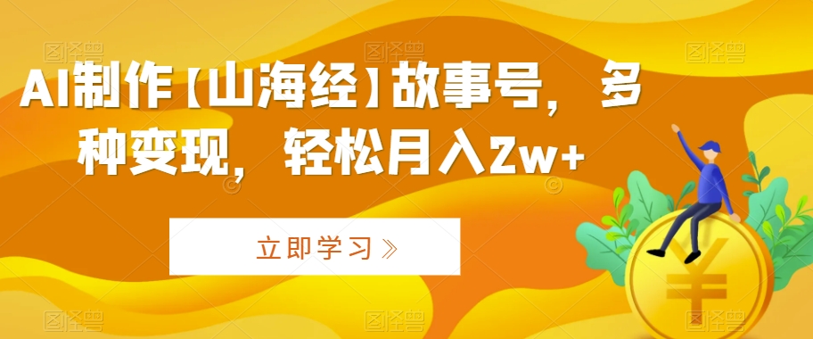 AI制作【山海经】故事号，多种变现，轻松月入2w+【揭秘】-婷好网络资源库