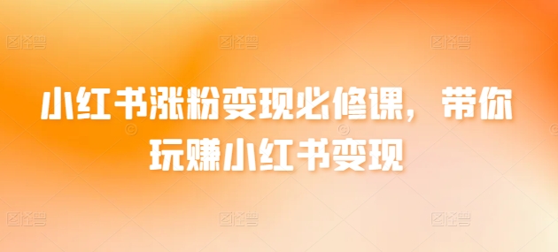 小红书涨粉变现必修课，带你玩赚小红书变现-婷好网络资源库