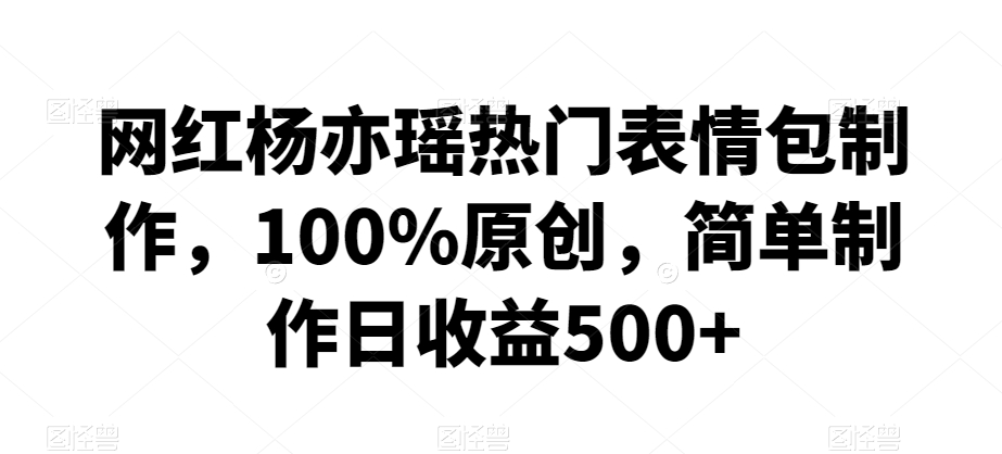 网红杨亦瑶热门表情包制作，100%原创，简单制作日收益500+【揭秘】-婷好网络资源库