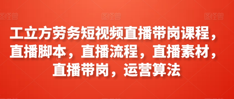 工立方劳务短视频直播带岗课程，直播脚本，直播流程，直播素材，直播带岗，运营算法-婷好网络资源库