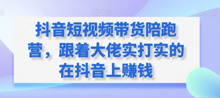 抖音短视频带货陪跑营，跟着大佬实打实的在抖音上赚钱-婷好网络资源库