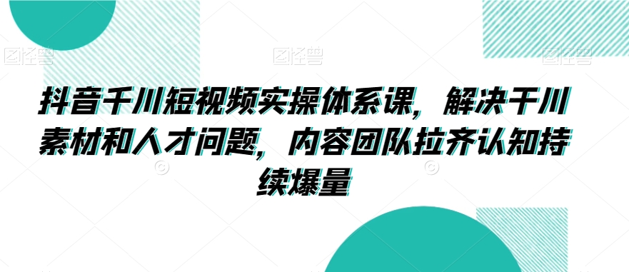 抖音千川短视频实操体系课，解决干川素材和人才问题，内容团队拉齐认知持续爆量-婷好网络资源库