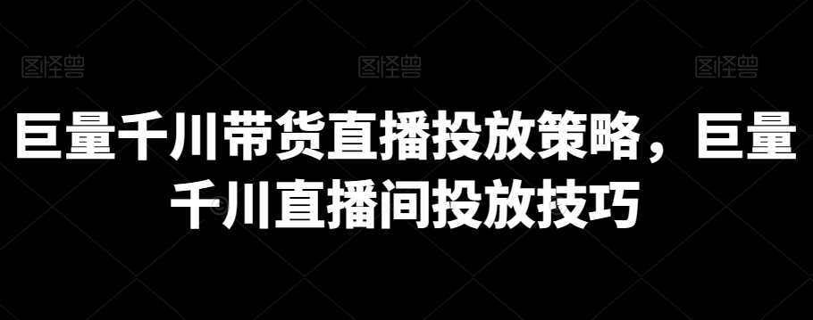 巨量千川带货直播投放策略，巨量千川直播间投放技巧-婷好网络资源库