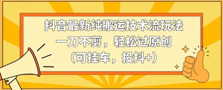 抖音最新纯搬运技术流玩法，一刀不剪，轻松过原创（可挂车，投抖+）【揭秘】-婷好网络资源库