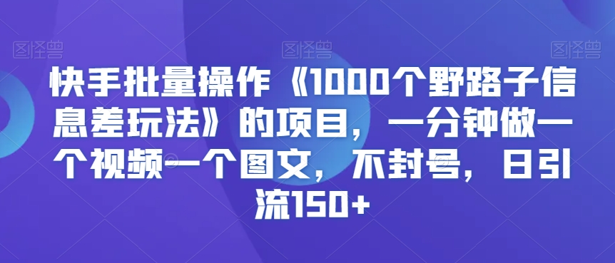 快手批量操作《1000个野路子信息差玩法》的项目，一分钟做一个视频一个图文，不封号，日引流150+【揭秘】-婷好网络资源库