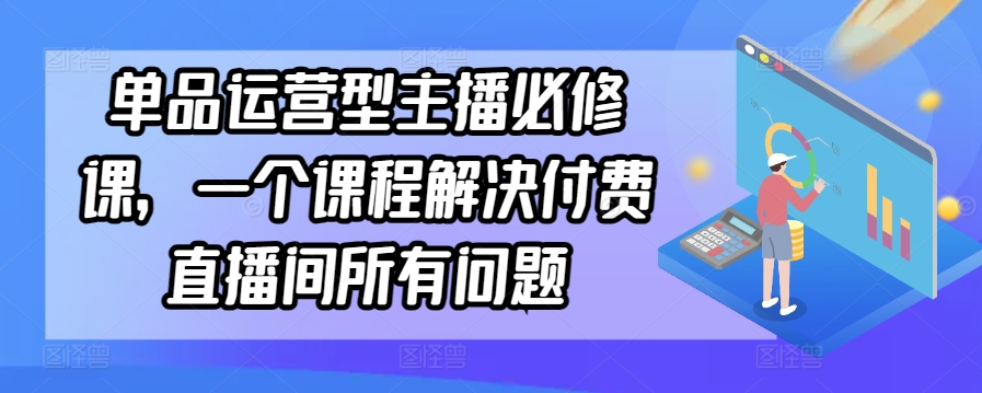 单品运营型主播必修课，一个课程解决付费直播间所有问题-婷好网络资源库