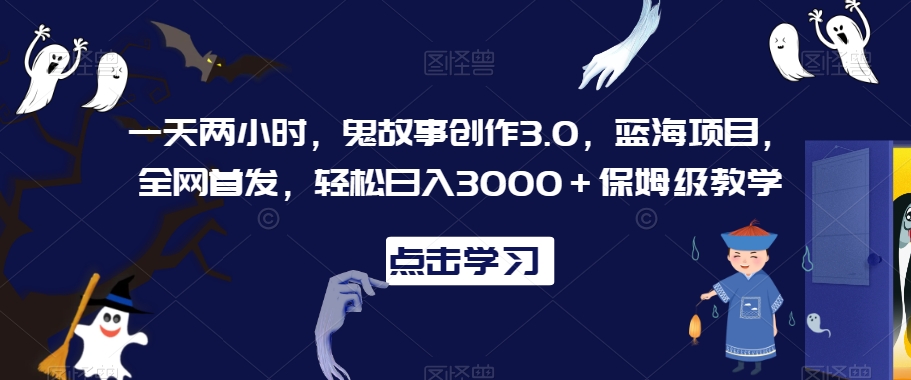 一天两小时，鬼故事创作3.0，蓝海项目，全网首发，轻松日入3000＋保姆级教学【揭秘】-婷好网络资源库