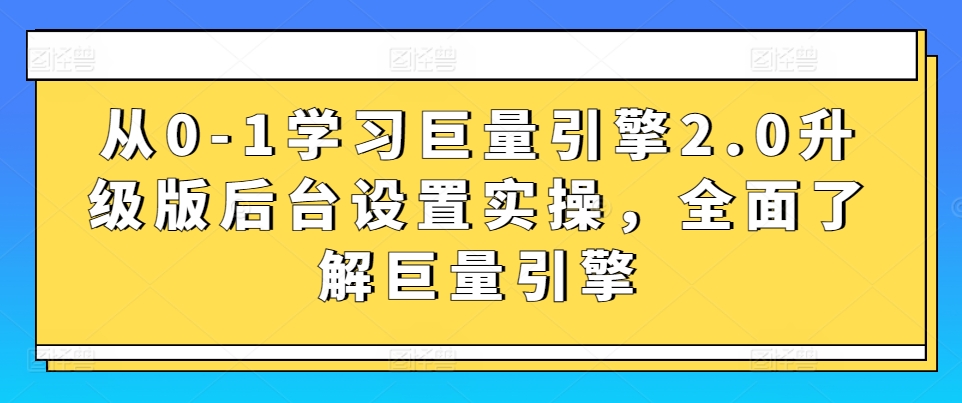 从0-1学习巨量引擎2.0升级版后台设置实操，全面了解巨量引擎-婷好网络资源库