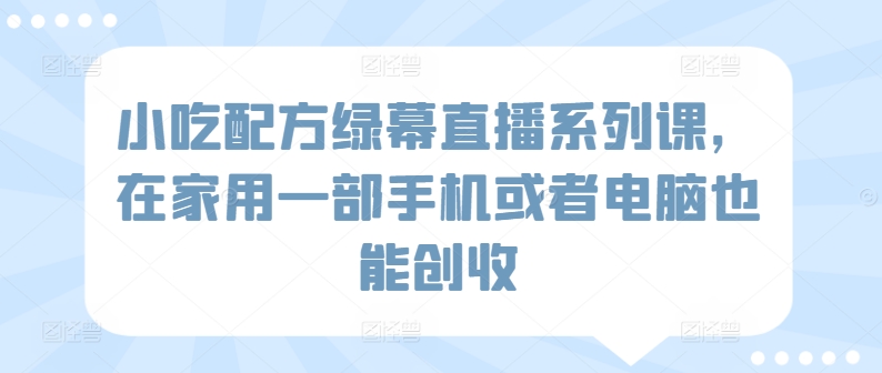 小吃配方绿幕直播系列课，在家用一部手机或者电脑也能创收-婷好网络资源库