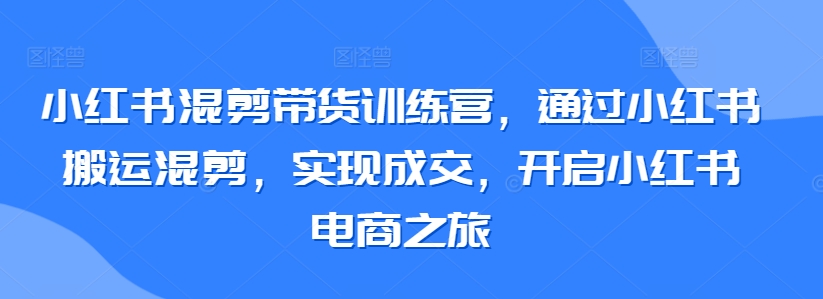 小红书混剪带货训练营，通过小红书搬运混剪，实现成交，开启小红书电商之旅-婷好网络资源库