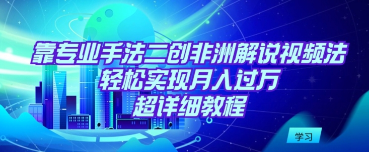 靠专业手法二创非洲解说视频玩法，轻松实现月入过万，超详细教程【揭秘】-婷好网络资源库