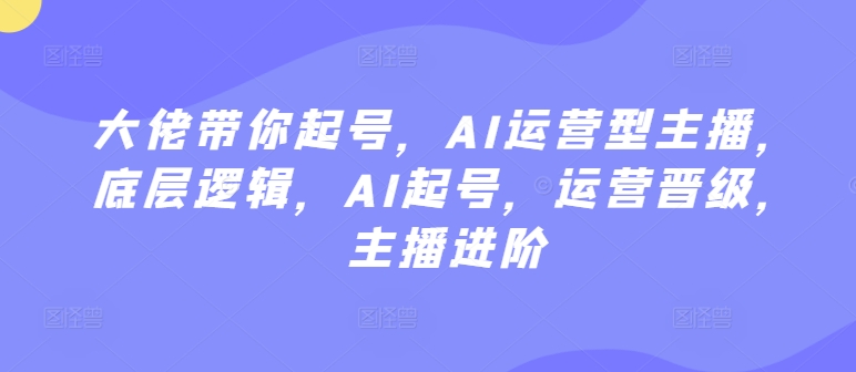 大佬带你起号，AI运营型主播，底层逻辑，AI起号，运营晋级，主播进阶-婷好网络资源库