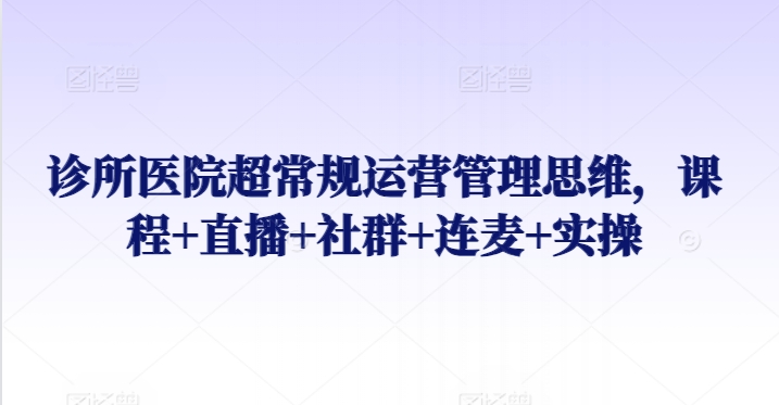 诊所医院超常规运营管理思维，课程+直播+社群+连麦+实操-婷好网络资源库