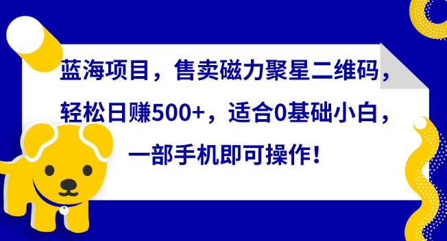 蓝海项目，售卖磁力聚星二维码，轻松日赚500+，适合0基础小白，一部手机即可操作【揭秘】-婷好网络资源库