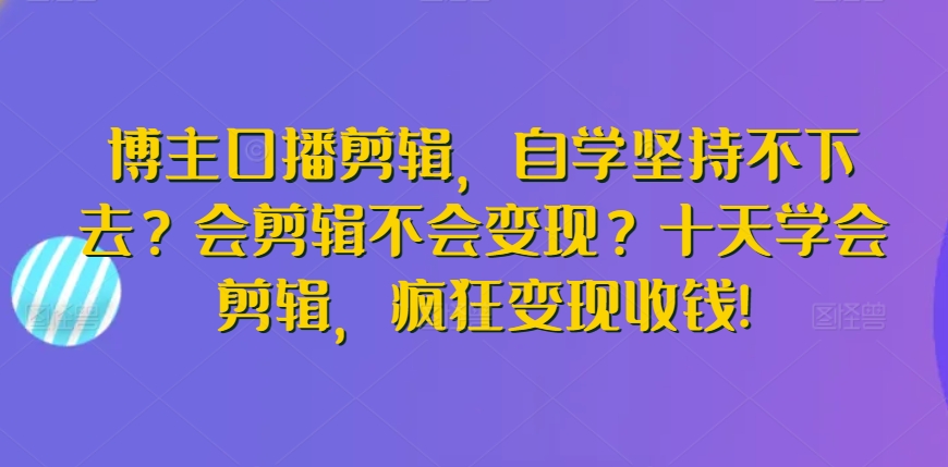 博主口播剪辑，自学坚持不下去？会剪辑不会变现？十天学会剪辑，疯狂变现收钱!-婷好网络资源库