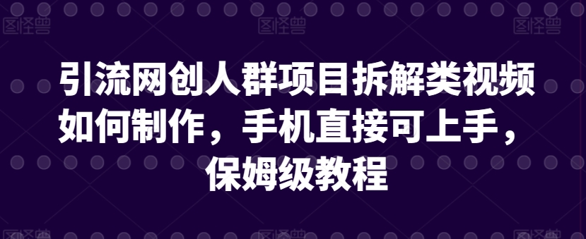 引流网创人群项目拆解类视频如何制作，手机直接可上手，保姆级教程【揭秘】-婷好网络资源库