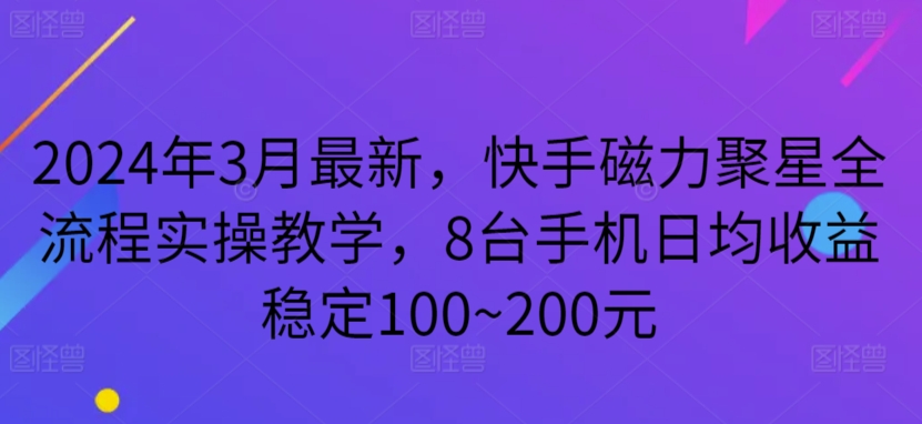 2024年3月最新，快手磁力聚星全流程实操教学，8台手机日均收益稳定100~200元【揭秘】