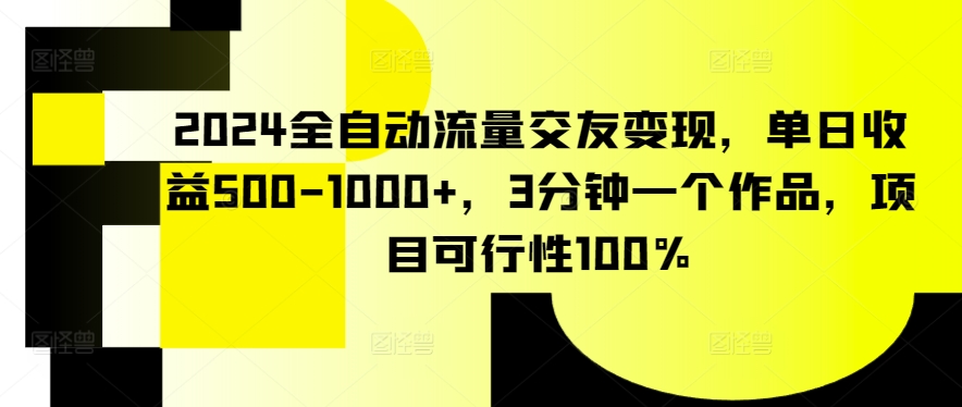 2024全自动流量交友变现，单日收益500-1000+，3分钟一个作品，项目可行性100%【揭秘】-婷好网络资源库