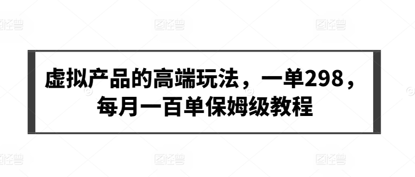 虚拟产品的高端玩法，一单298，每月一百单保姆级教程【揭秘】-婷好网络资源库