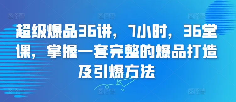 超级爆品36讲，7小时，36堂课，掌握一套完整的爆品打造及引爆方法-婷好网络资源库