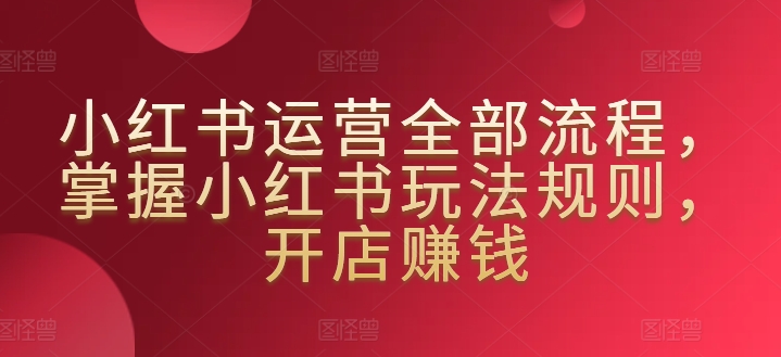 小红书运营全部流程，掌握小红书玩法规则，开店赚钱-婷好网络资源库