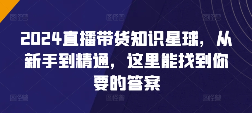 2024直播带货知识星球，从新手到精通，这里能找到你要的答案-婷好网络资源库