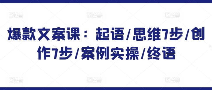 爆款文案课：起语/思维7步/创作7步/案例实操/终语-婷好网络资源库