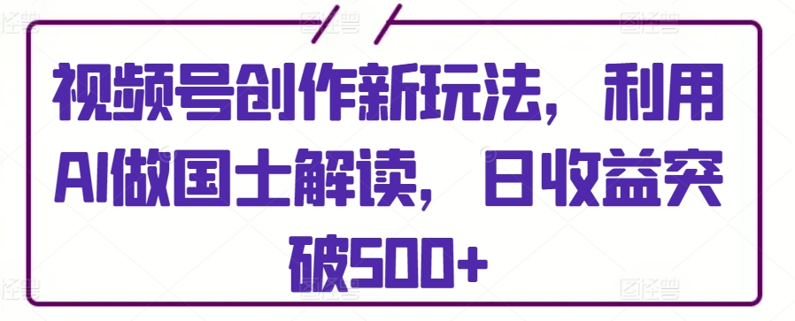 视频号创作新玩法，利用AI做国士解读，日收益突破500+【揭秘】-婷好网络资源库