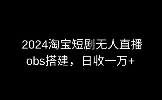 2024最新淘宝短剧无人直播，obs多窗口搭建，日收6000+【揭秘】-婷好网络资源库