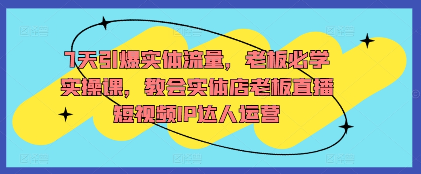 7天引爆实体流量，老板必学实操课，教会实体店老板直播短视频IP达人运营-婷好网络资源库