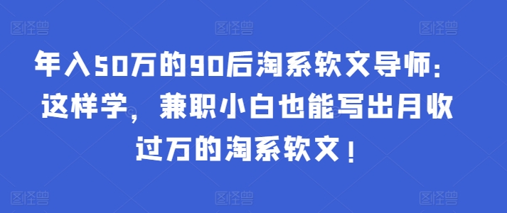 年入50万的90后淘系软文导师：这样学，兼职小白也能写出月收过万的淘系软文!-婷好网络资源库