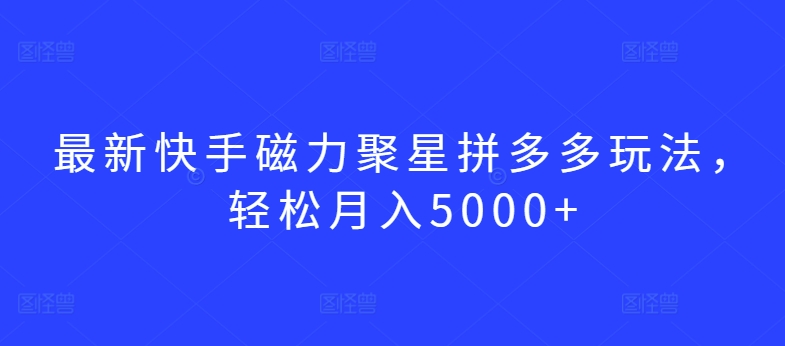 最新快手磁力聚星拼多多玩法，轻松月入5000+【揭秘】-婷好网络资源库