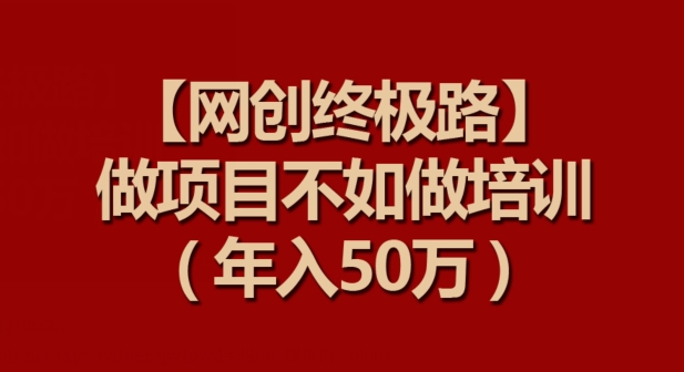 【网创终极路】做项目不如做项目培训，年入50万【揭秘】-婷好网络资源库