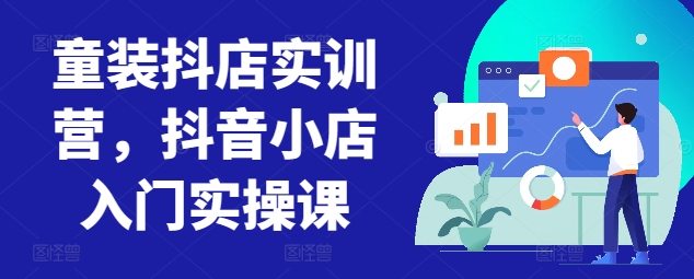 童装抖店实训营，抖音小店入门实操课-婷好网络资源库