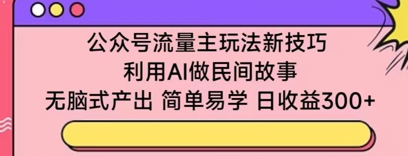 公众号流量主玩法新技巧，利用AI做民间故事 ，无脑式产出，简单易学，日收益300+【揭秘】-婷好网络资源库