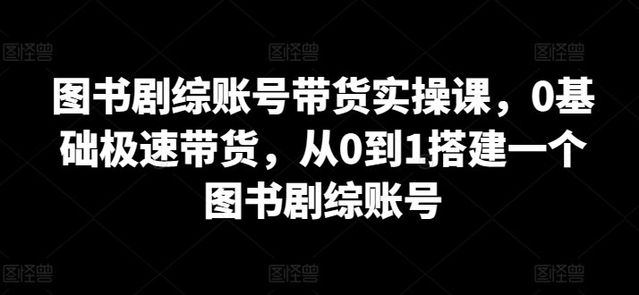 图书剧综账号带货实操课，0基础极速带货，从0到1搭建一个图书剧综账号-婷好网络资源库