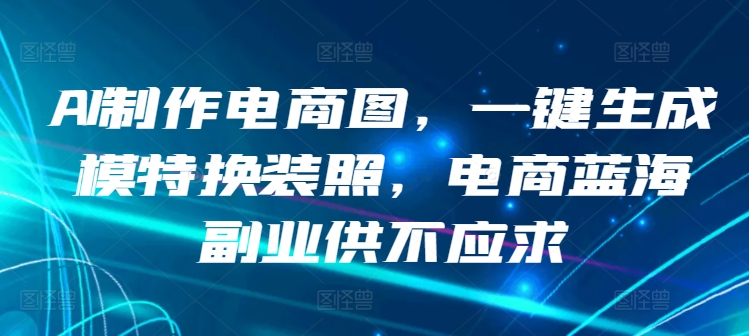 AI制作电商图，一键生成模特换装照，电商蓝海副业供不应求【揭秘】-婷好网络资源库