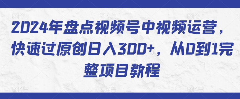 2024年盘点视频号中视频运营，快速过原创日入300+，从0到1完整项目教程-婷好网络资源库