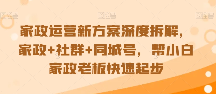 家政运营新方案深度拆解，家政+社群+同城号，帮小白家政老板快速起步-婷好网络资源库