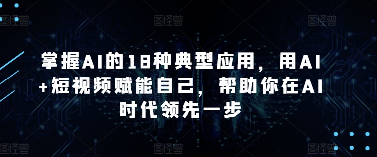 掌握AI的18种典型应用，用AI+短视频赋能自己，帮助你在AI时代领先一步-婷好网络资源库