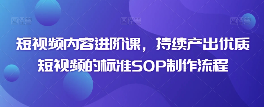 短视频内容进阶课，持续产出优质短视频的标准SOP制作流程-婷好网络资源库