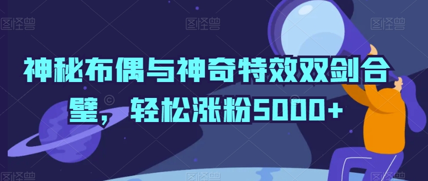 神秘布偶与神奇特效双剑合璧，轻松涨粉5000+【揭秘】-婷好网络资源库
