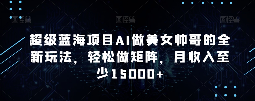 超级蓝海项目AI做美女帅哥的全新玩法，轻松做矩阵，月收入至少15000+【揭秘】-婷好网络资源库
