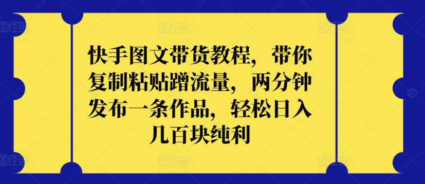 快手图文带货教程，带你复制粘贴蹭流量，两分钟发布一条作品，轻松日入几百块纯利【揭秘】-婷好网络资源库