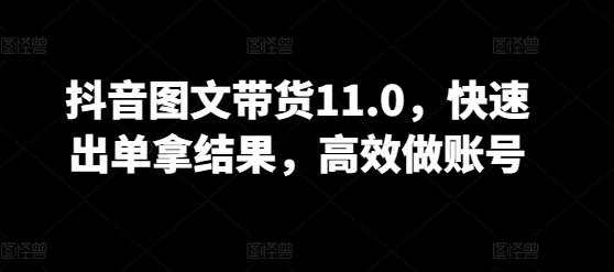 抖音图文带货11.0，快速出单拿结果，高效做账号-婷好网络资源库