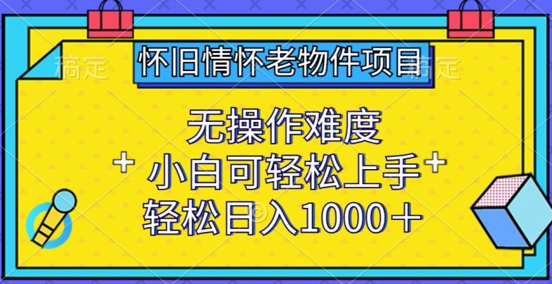 怀旧情怀老物件项目，无操作难度，小白可轻松上手，轻松日入1000+【揭秘】-婷好网络资源库