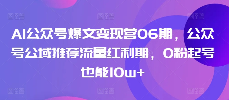 AI公众号爆文变现营06期，公众号公域推荐流量红利期，0粉起号也能10w+-婷好网络资源库