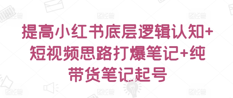 提高小红书底层逻辑认知+短视频思路打爆笔记+纯带货笔记起号-婷好网络资源库